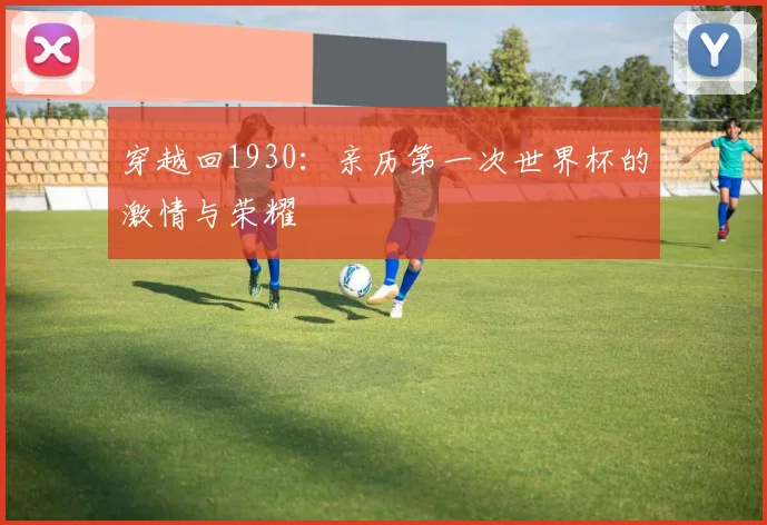 穿越回1930：亲历第一次世界杯的激情与荣耀