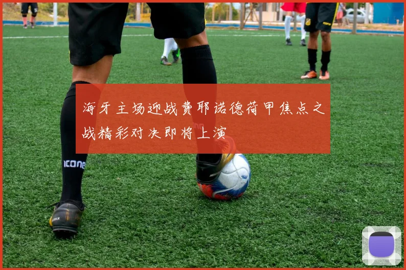 海牙主场迎战费耶诺德荷甲焦点之战精彩对决即将上演