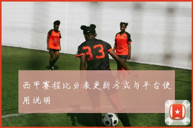 西甲赛程比分表更新方式与平台使用说明