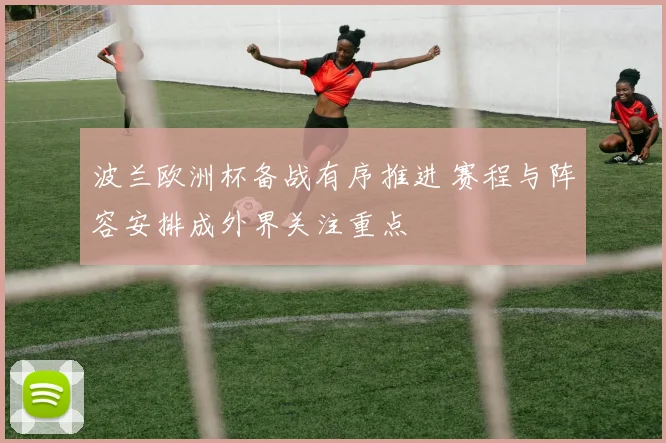 波兰欧洲杯备战有序推进 赛程与阵容安排成外界关注重点