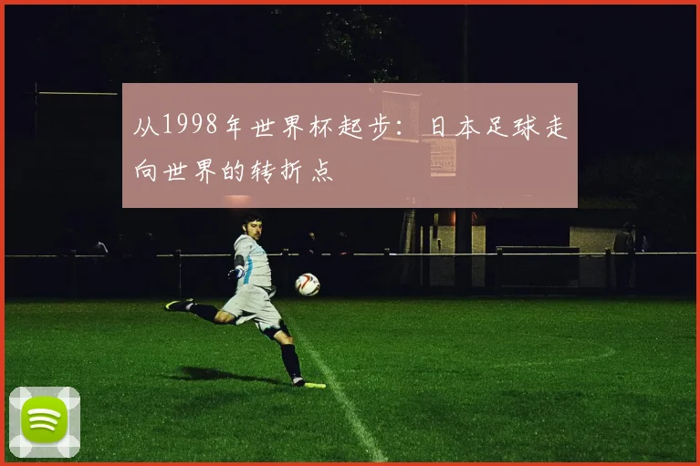 从1998年世界杯起步：日本足球走向世界的转折点