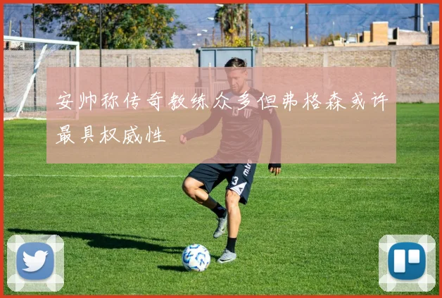 安帅称传奇教练众多但弗格森或许最具权威性