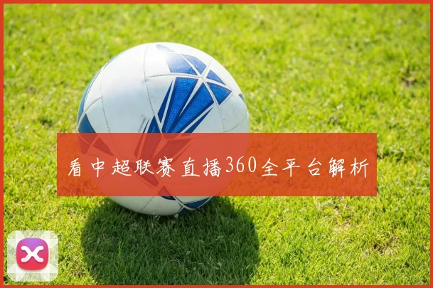 看中超联赛直播360全平台解析