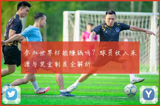 参加世界杯能赚钱吗？球员收入来源与奖金制度全解析