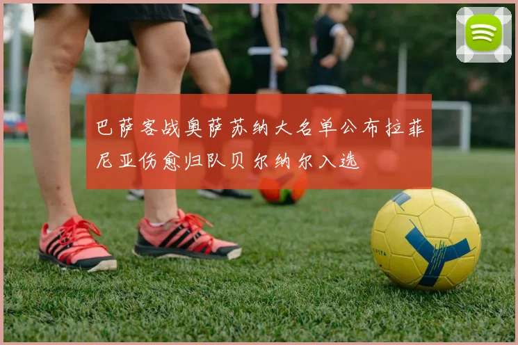 巴萨客战奥萨苏纳大名单公布拉菲尼亚伤愈归队贝尔纳尔入选