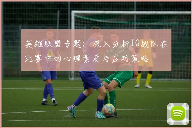 英雄联盟专题：深入分析IG战队在比赛中的心理素质与应对策略