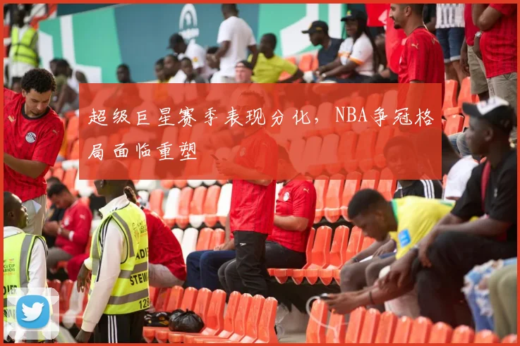 超级巨星赛季表现分化，NBA争冠格局面临重塑