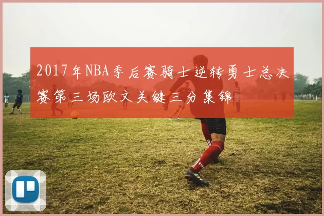 2017年NBA季后赛骑士逆转勇士总决赛第三场欧文关键三分集锦