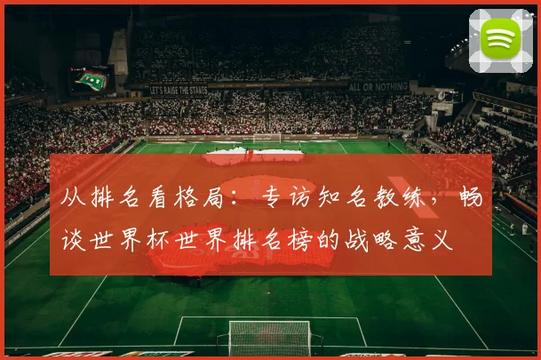 从排名看格局：专访知名教练，畅谈世界杯世界排名榜的战略意义